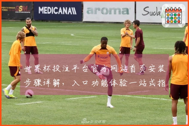 世界杯投注平台官方网站首页安装步骤详解，入口功能体验一站式指南