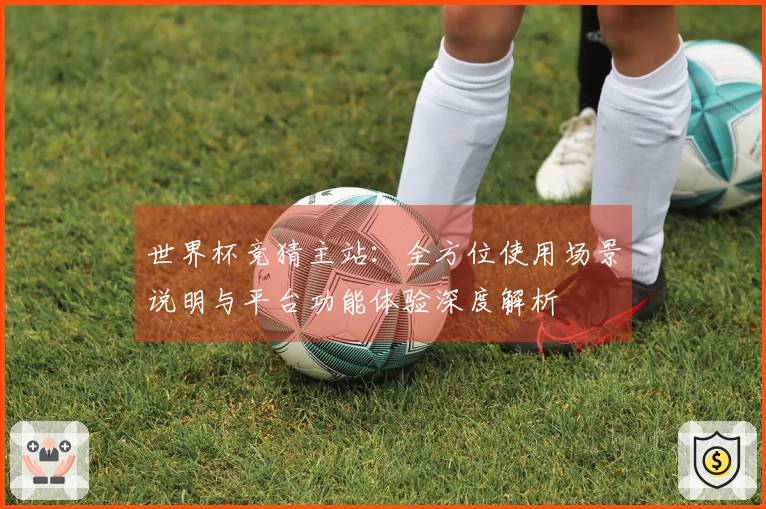 世界杯竞猜主站：全方位使用场景说明与平台功能体验深度解析
