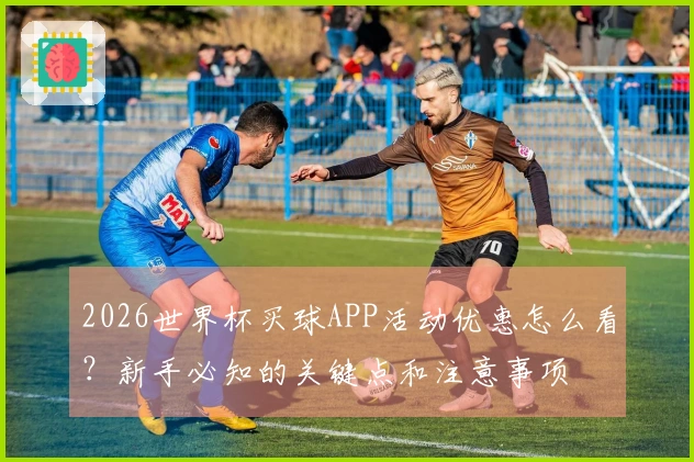 2026世界杯买球APP活动优惠怎么看？新手必知的关键点和注意事项