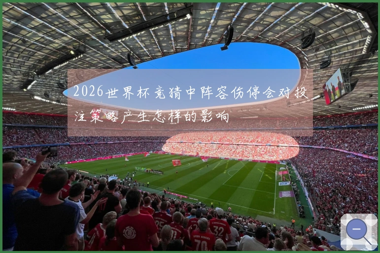 2026世界杯竞猜中阵容伤停会对投注策略产生怎样的影响