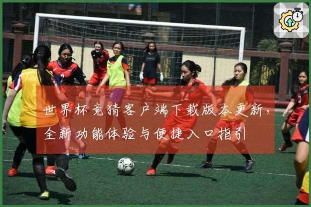 世界杯竞猜客户端下载版本更新，全新功能体验与便捷入口指引