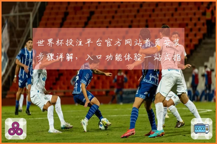 世界杯投注平台官方网站首页安装步骤详解，入口功能体验一站式指南