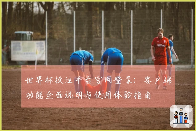 世界杯投注平台官网登录：客户端功能全面说明与使用体验指南
