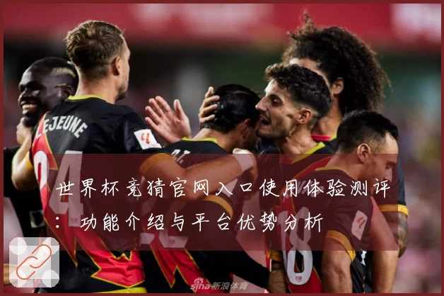 世界杯竞猜官网入口使用体验测评：功能介绍与平台优势分析