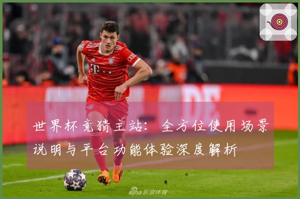世界杯竞猜主站：全方位使用场景说明与平台功能体验深度解析
