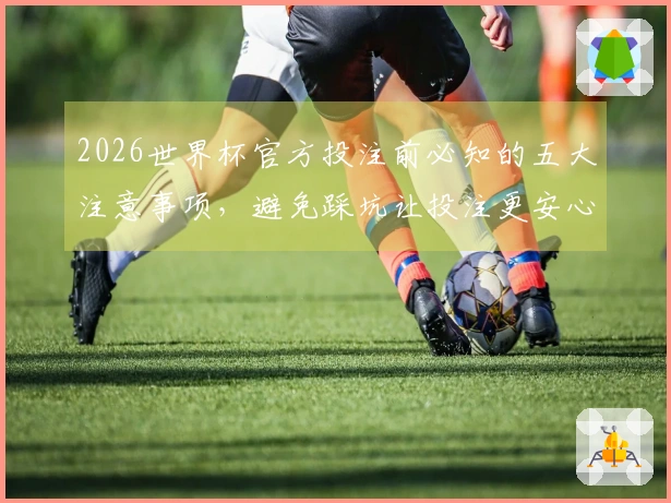 2026世界杯官方投注前必知的五大注意事项，避免踩坑让投注更安心