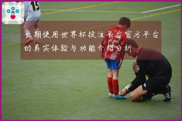 长期使用世界杯投注平台官方平台的真实体验与功能介绍分析