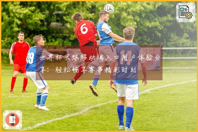 世界杯买球移动端入口用户体验分享：轻松畅享赛事精彩时刻