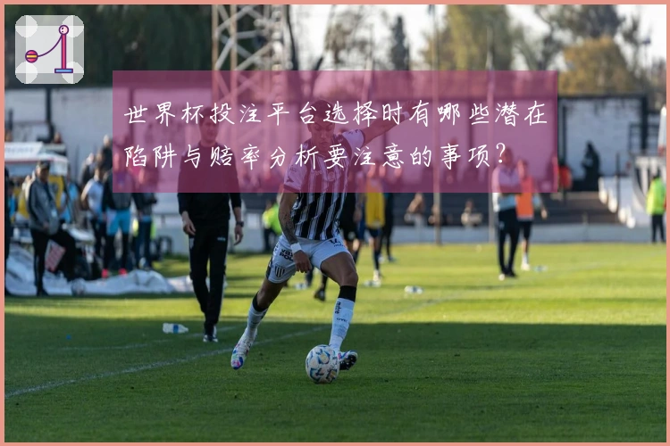 世界杯投注平台选择时有哪些潜在陷阱与赔率分析要注意的事项?