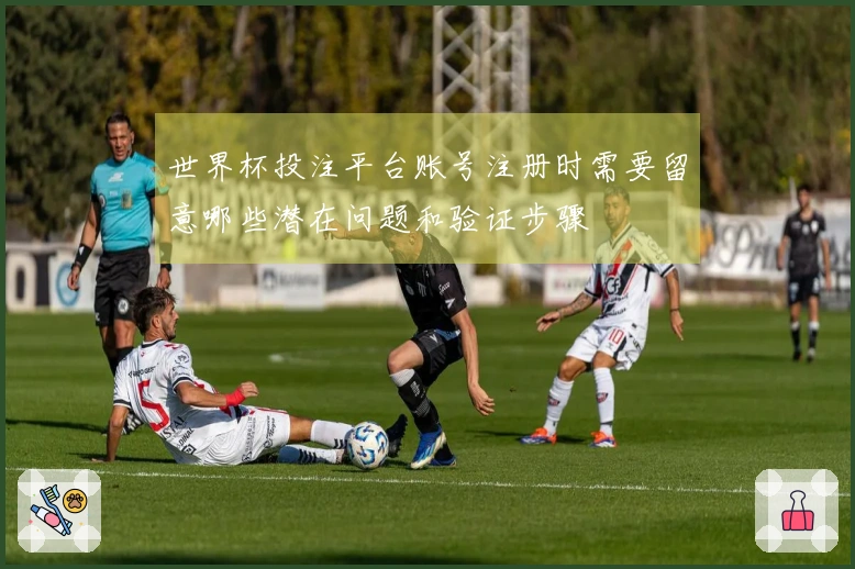世界杯投注平台账号注册时需要留意哪些潜在问题和验证步骤