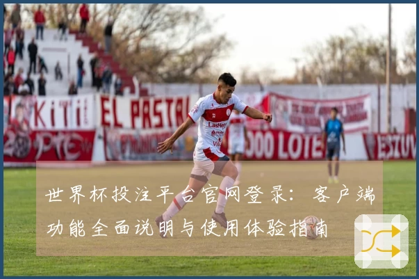 世界杯投注平台官网登录：客户端功能全面说明与使用体验指南