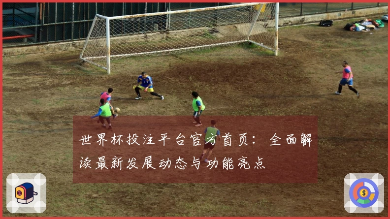 世界杯投注平台官方首页：全面解读最新发展动态与功能亮点