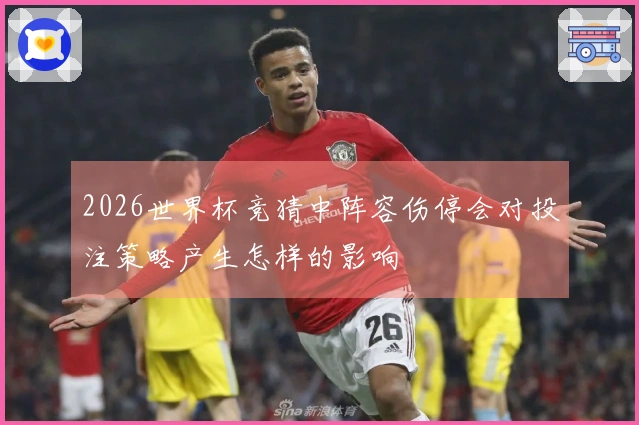 2026世界杯竞猜中阵容伤停会对投注策略产生怎样的影响