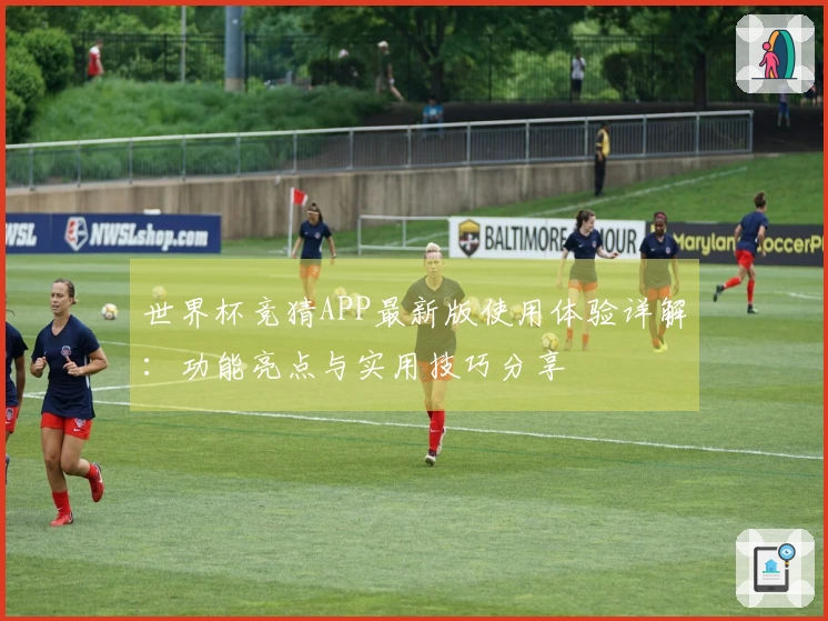 世界杯竞猜APP最新版使用体验详解：功能亮点与实用技巧分享