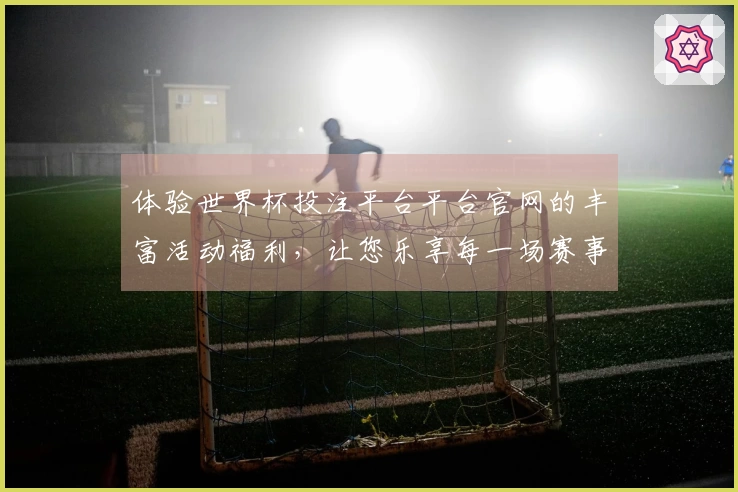 体验世界杯投注平台平台官网的丰富活动福利，让您乐享每一场赛事直播！