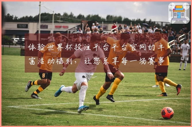 体验世界杯投注平台平台官网的丰富活动福利，让您乐享每一场赛事直播！