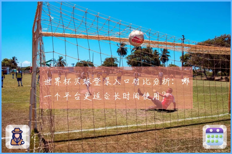 世界杯买球登录入口对比分析：哪一个平台更适合长时间使用？