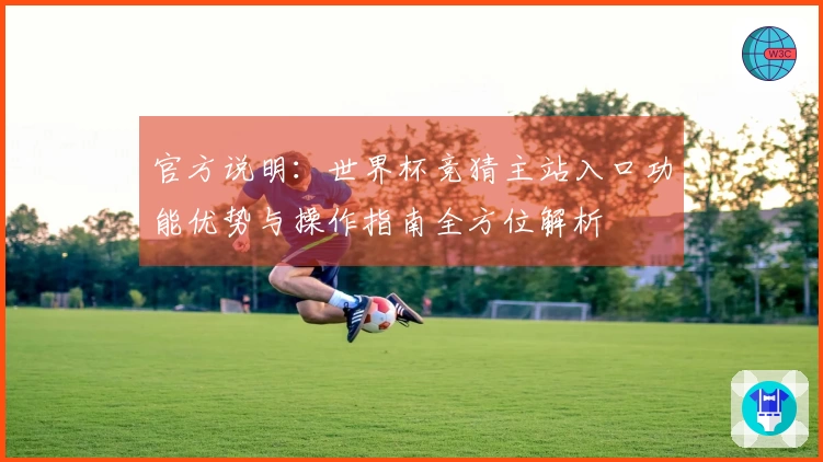 官方说明:世界杯竞猜主站入口功能优势与操作指南全方位解析