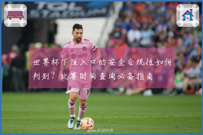 世界杯下注入口的安全合规性如何判别？比赛时间查询必备指南