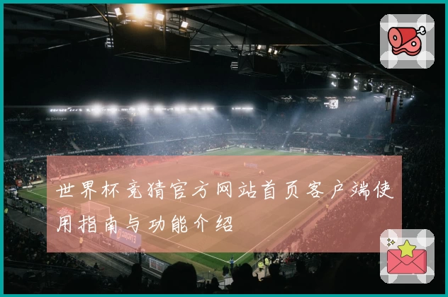世界杯竞猜官方网站首页客户端使用指南与功能介绍