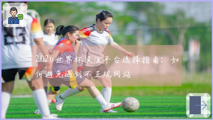 2026世界杯投注平台选择指南：如何避免遇到不正规网站