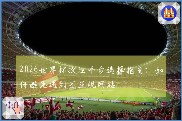 2026世界杯投注平台选择指南：如何避免遇到不正规网站
