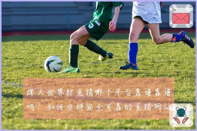 烽火世界杯竞猜哪个平台靠谱靠谱吗？如何分辨安全可靠的竞猜网站