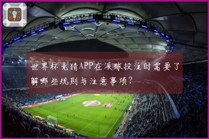 世界杯竞猜APP在滚球投注时需要了解哪些规则与注意事项？