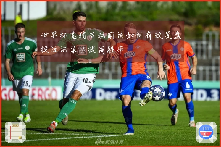 世界杯竞猜活动前该如何有效复盘投注记录以提高胜率