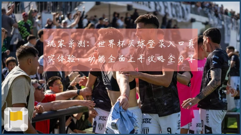 玩家亲测：世界杯买球登录入口真实体验，功能全面上手攻略全分享