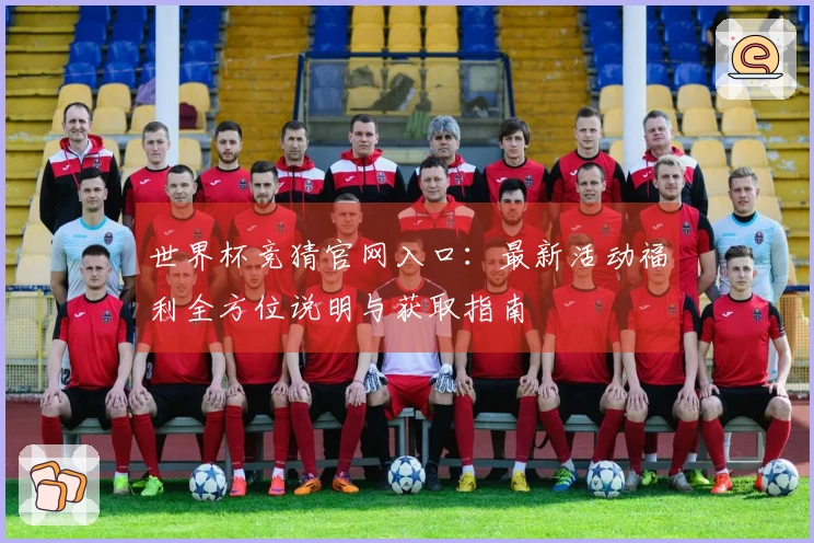 世界杯竞猜官网入口：最新活动福利全方位说明与获取指南
