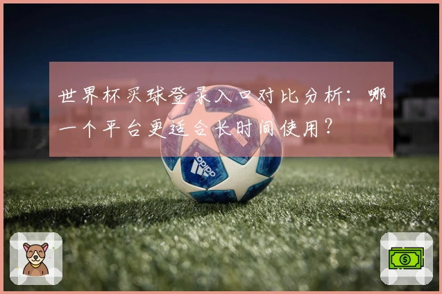 世界杯买球登录入口对比分析:哪一个平台更适合长时间使用?