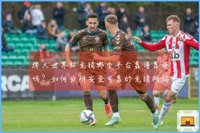 烽火世界杯竞猜哪个平台靠谱靠谱吗？如何分辨安全可靠的竞猜网站